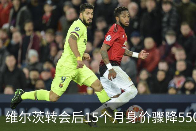 维尔茨转会后15个月身价骤降5500万欧元